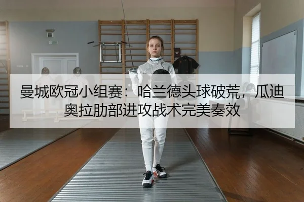 曼城欧冠小组赛：哈兰德头球破荒，瓜迪奥拉肋部进攻战术完美奏效