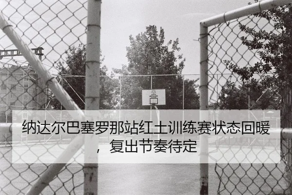 纳达尔巴塞罗那站红土训练赛状态回暖，复出节奏待定