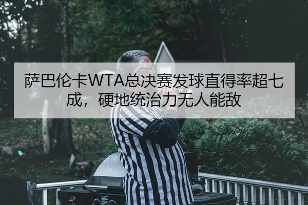萨巴伦卡WTA总决赛发球直得率超七成，硬地统治力无人能敌