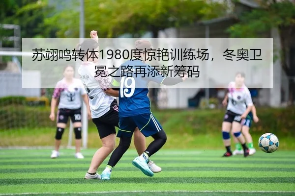 苏翊鸣转体1980度惊艳训练场，冬奥卫冕之路再添新筹码